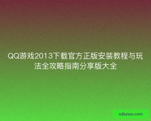 QQ游戏2013下载官方正版安装教程与玩法全攻略指南分享版大全