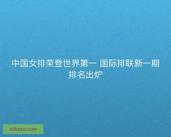 中国女排荣登世界第一 国际排联新一期排名出炉