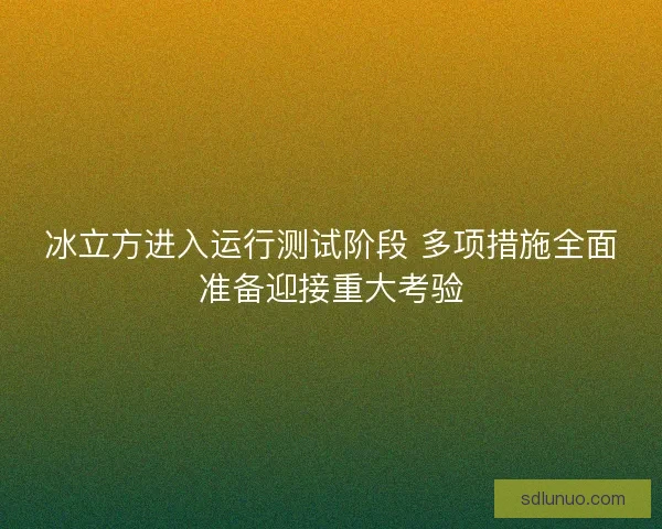 冰立方进入运行测试阶段 多项措施全面准备迎接重大考验