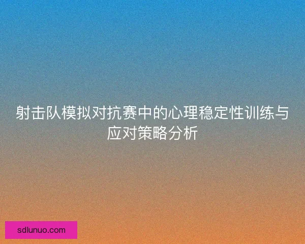 射击队模拟对抗赛中的心理稳定性训练与应对策略分析