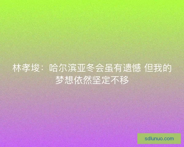 林孝埈:哈尔滨亚冬会虽有遗憾 但我的梦想依然坚定不移 林孝埈:哈尔滨亚冬会虽有遗憾 但我的梦想依然坚定不移