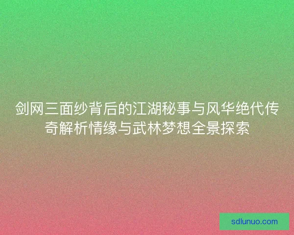 剑网三面纱背后的江湖秘事与风华绝代传奇解析情缘与武林梦想全景探索 剑网三面纱背后的江湖秘事与风华绝代传奇解析情缘与武林梦想全景探索