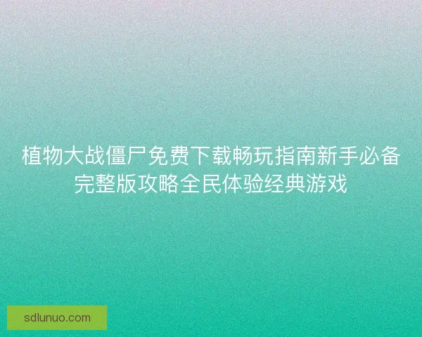 植物大战僵尸免费下载畅玩指南新手必备完整版攻略全民体验经典游戏 植物大战僵尸免费下载畅玩指南新手必备完整版攻略全民体验经典游戏
