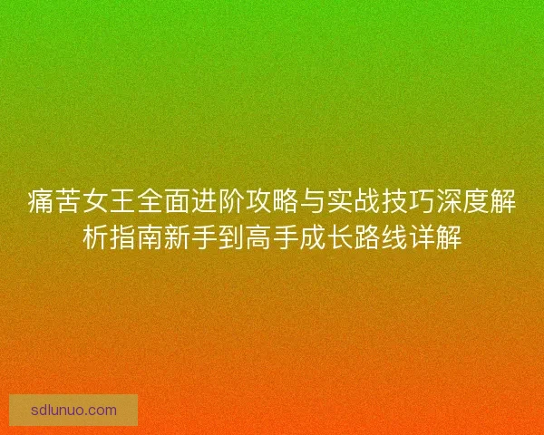 痛苦女王全面进阶攻略与实战技巧深度解析指南新手到高手成长路线详解 痛苦女王全面进阶攻略与实战技巧深度解析指南新手到高手成长路线详解