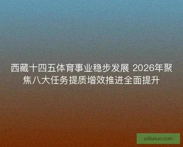 西藏十四五体育事业稳步发展 2026年聚焦八大任务提质增效推进全面提升 西藏十四五体育事业稳步发展 2026年聚焦八大任务提质增效推进全面提升