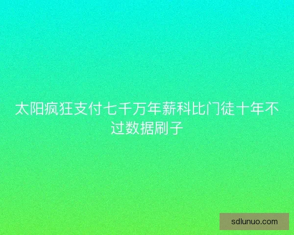 太阳疯狂支付七千万年薪科比门徒十年不过数据刷子 太阳疯狂支付七千万年薪科比门徒十年不过数据刷子