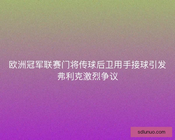 欧洲冠军联赛门将传球后卫用手接球引发弗利克激烈争议