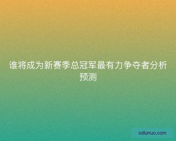 谁将成为新赛季总冠军最有力争夺者分析预测 谁将成为新赛季总冠军最有力争夺者分析预测