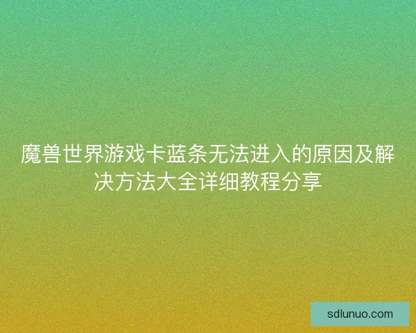 魔兽世界游戏卡蓝条无法进入的原因及解决方法大全详细教程分享 魔兽世界游戏卡蓝条无法进入的原因及解决方法大全详细教程分享