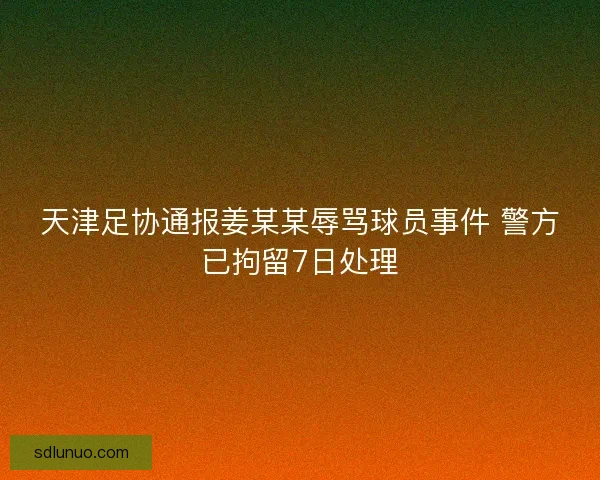 天津足协通报姜某某辱骂球员事件 警方已拘留7日处理 天津足协通报姜某某辱骂球员事件 警方已拘留7日处理