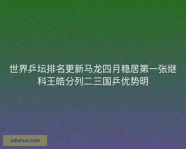 世界乒坛排名更新马龙四月稳居第一张继科王皓分列二三国乒优势明