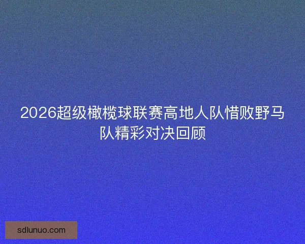 2026超级橄榄球联赛高地人队惜败野马队精彩对决回顾