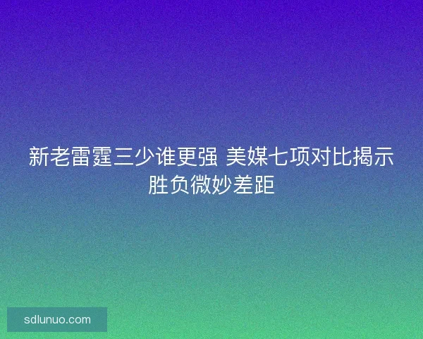 新老雷霆三少谁更强 美媒七项对比揭示胜负微妙差距 新老雷霆三少谁更强 美媒七项对比揭示胜负微妙差距