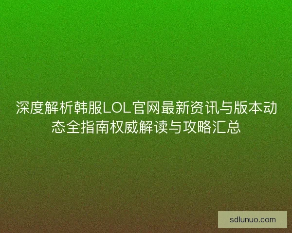 深度解析韩服LOL官网最新资讯与版本动态全指南权威解读与攻略汇总