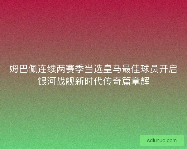 姆巴佩连续两赛季当选皇马最佳球员开启银河战舰新时代传奇篇章辉 姆巴佩连续两赛季当选皇马最佳球员开启银河战舰新时代传奇篇章辉
